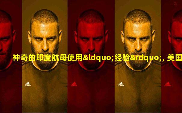神奇的印度航母使用“经验”, 美国都比不上